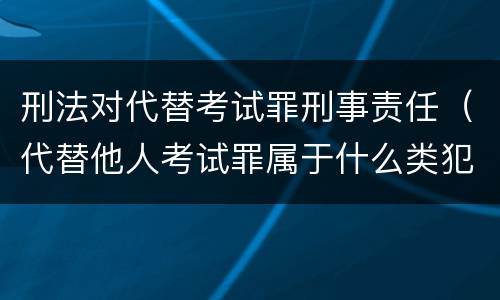 刑法对代替考试罪刑事责任（代替他人考试罪属于什么类犯罪）