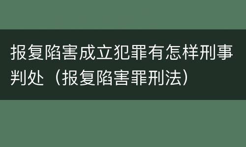 报复陷害成立犯罪有怎样刑事判处（报复陷害罪刑法）
