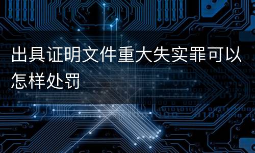 出具证明文件重大失实罪可以怎样处罚