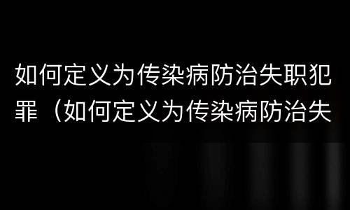 如何定义为传染病防治失职犯罪（如何定义为传染病防治失职犯罪人员）