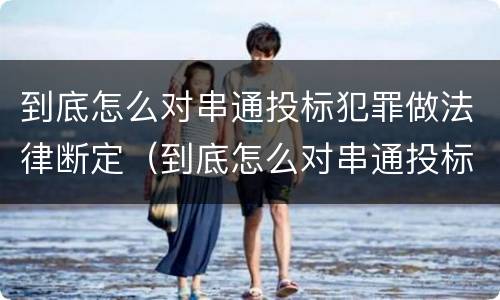 到底怎么对串通投标犯罪做法律断定（到底怎么对串通投标犯罪做法律断定）