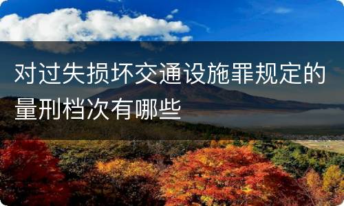对过失损坏交通设施罪规定的量刑档次有哪些
