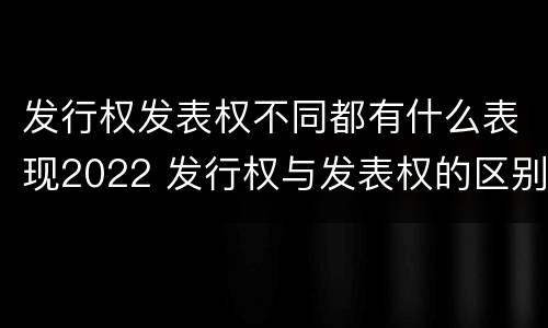 发行权发表权不同都有什么表现2022 发行权与发表权的区别