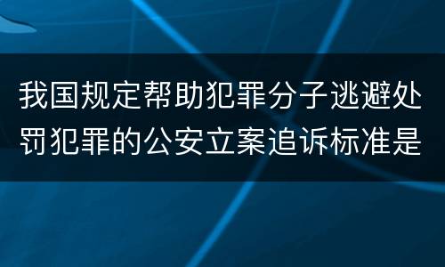 我国规定帮助犯罪分子逃避处罚犯罪的公安立案追诉标准是怎么规定