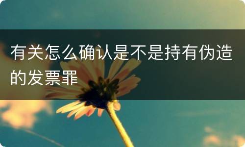 有关怎么确认是不是持有伪造的发票罪