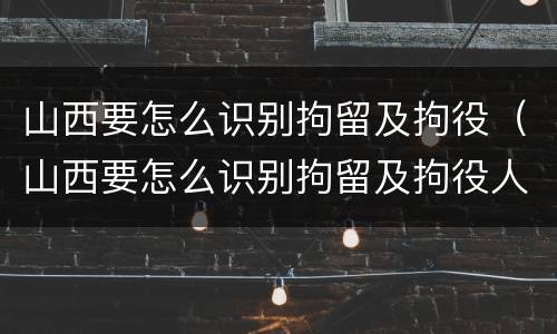 山西要怎么识别拘留及拘役（山西要怎么识别拘留及拘役人员）
