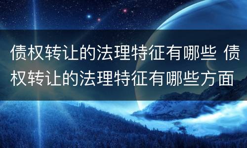 债权转让的法理特征有哪些 债权转让的法理特征有哪些方面