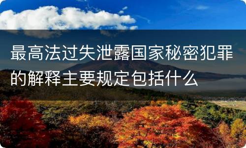 最高法过失泄露国家秘密犯罪的解释主要规定包括什么