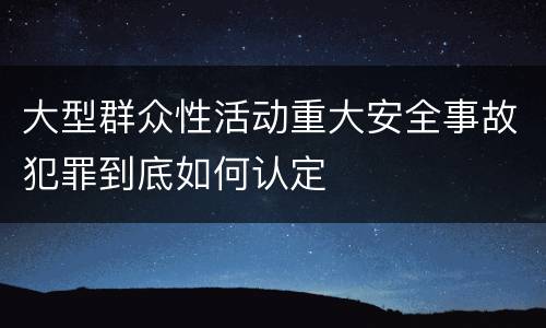 大型群众性活动重大安全事故犯罪到底如何认定