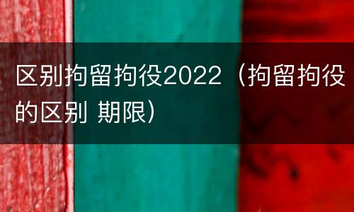 区别拘留拘役2022（拘留拘役的区别 期限）