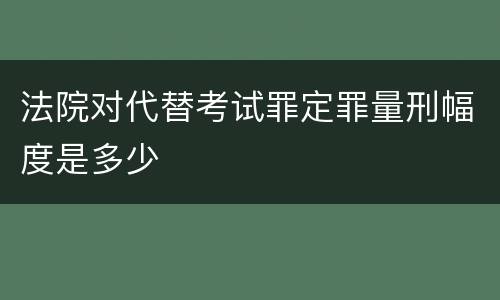 法院对代替考试罪定罪量刑幅度是多少