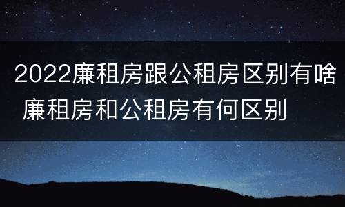 2022廉租房跟公租房区别有啥 廉租房和公租房有何区别