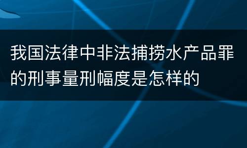 我国法律中非法捕捞水产品罪的刑事量刑幅度是怎样的