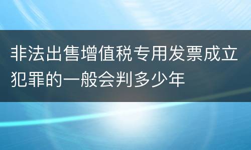 非法出售增值税专用发票成立犯罪的一般会判多少年