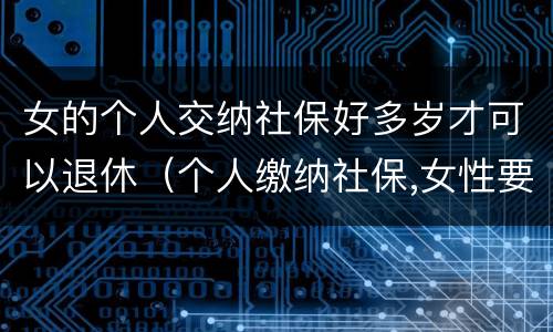 女的个人交纳社保好多岁才可以退休（个人缴纳社保,女性要几岁可以退休）