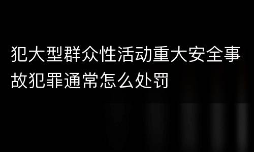 犯大型群众性活动重大安全事故犯罪通常怎么处罚