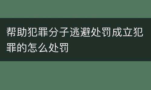 帮助犯罪分子逃避处罚成立犯罪的怎么处罚