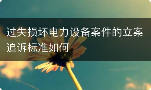 过失损坏电力设备案件的立案追诉标准如何