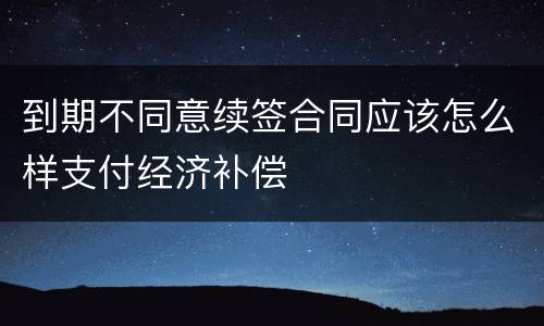 到期不同意续签合同应该怎么样支付经济补偿