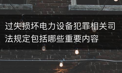 过失损坏电力设备犯罪相关司法规定包括哪些重要内容