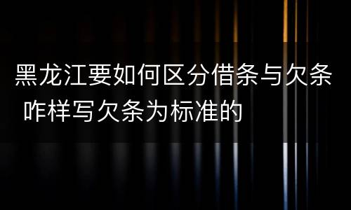 黑龙江要如何区分借条与欠条 咋样写欠条为标准的