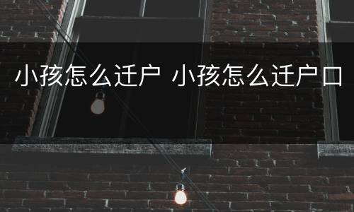 小孩怎么迁户 小孩怎么迁户口