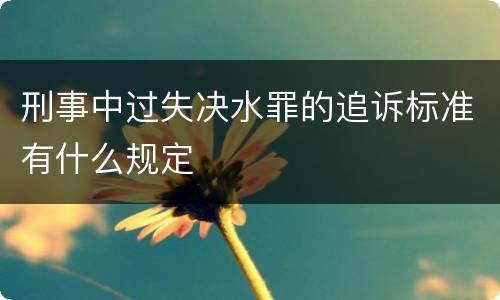 刑事中过失决水罪的追诉标准有什么规定