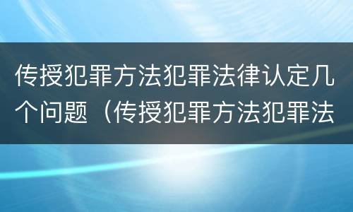 传授犯罪方法犯罪法律认定几个问题（传授犯罪方法犯罪法律认定几个问题可以立案）