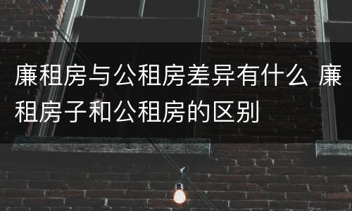 廉租房与公租房差异有什么 廉租房子和公租房的区别
