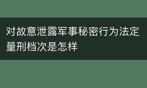 对故意泄露军事秘密行为法定量刑档次是怎样