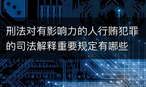 刑法对有影响力的人行贿犯罪的司法解释重要规定有哪些