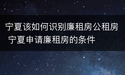 宁夏该如何识别廉租房公租房 宁夏申请廉租房的条件