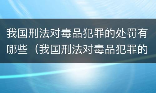 我国刑法对毒品犯罪的处罚有哪些（我国刑法对毒品犯罪的处罚有哪些规定）