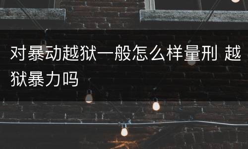 对暴动越狱一般怎么样量刑 越狱暴力吗