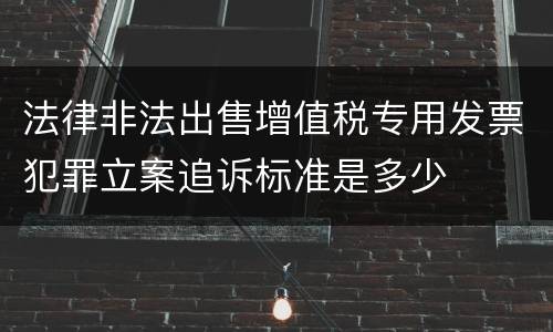 法律非法出售增值税专用发票犯罪立案追诉标准是多少