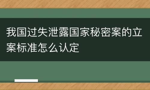 我国过失泄露国家秘密案的立案标准怎么认定