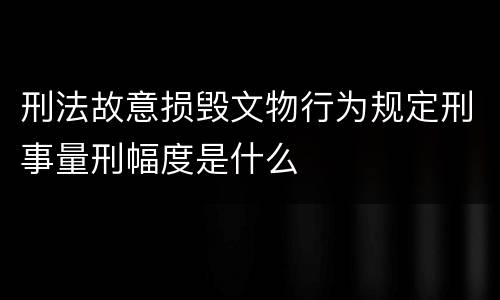 刑法故意损毁文物行为规定刑事量刑幅度是什么