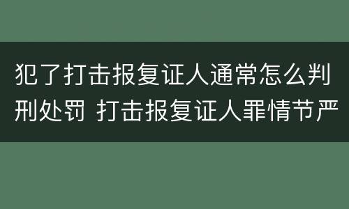 犯了打击报复证人通常怎么判刑处罚 打击报复证人罪情节严重