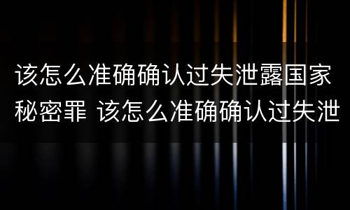 该怎么准确确认过失泄露国家秘密罪 该怎么准确确认过失泄露国家秘密罪名