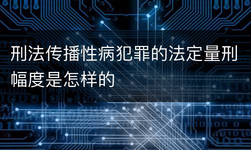 刑法传播性病犯罪的法定量刑幅度是怎样的