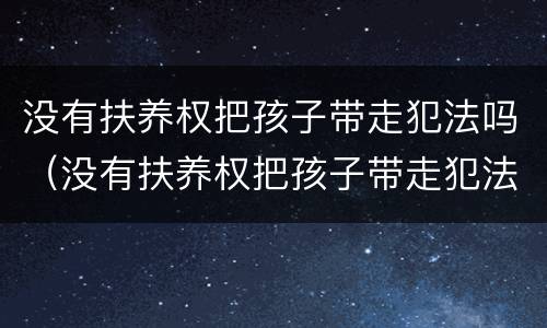 没有扶养权把孩子带走犯法吗（没有扶养权把孩子带走犯法吗）