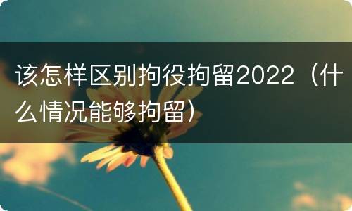 该怎样区别拘役拘留2022（什么情况能够拘留）