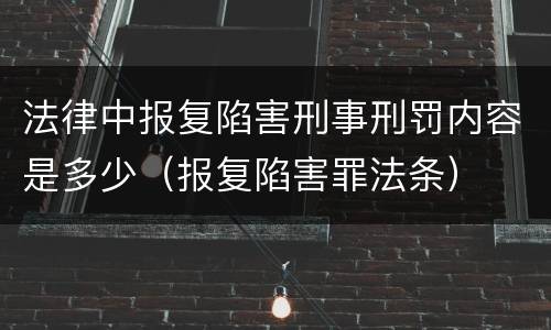 法律中报复陷害刑事刑罚内容是多少（报复陷害罪法条）