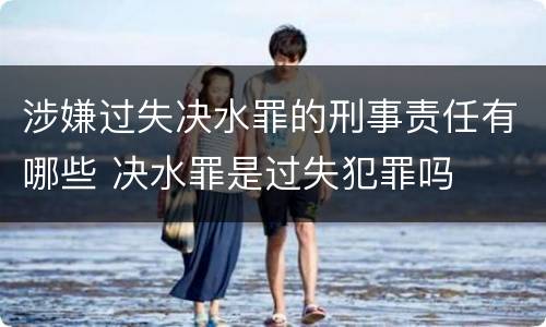 涉嫌过失决水罪的刑事责任有哪些 决水罪是过失犯罪吗