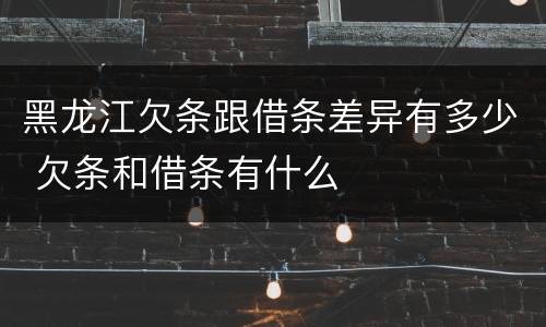 黑龙江欠条跟借条差异有多少 欠条和借条有什么