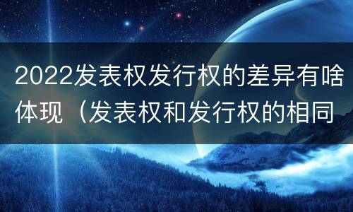 2022发表权发行权的差异有啥体现（发表权和发行权的相同点）