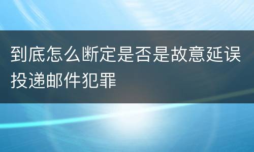 到底怎么断定是否是故意延误投递邮件犯罪