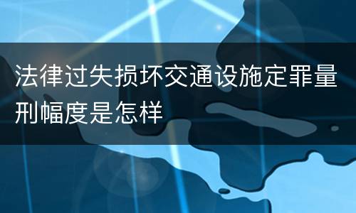 法律过失损坏交通设施定罪量刑幅度是怎样