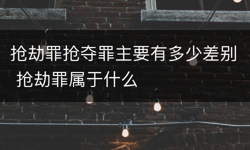 抢劫罪抢夺罪主要有多少差别 抢劫罪属于什么