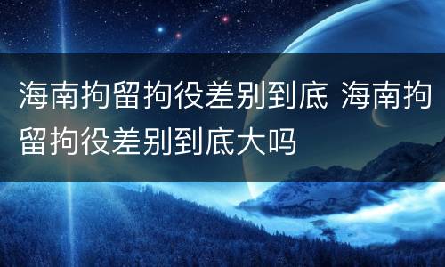 海南拘留拘役差别到底 海南拘留拘役差别到底大吗